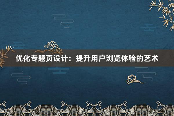 优化专题页设计：提升用户浏览体验的艺术